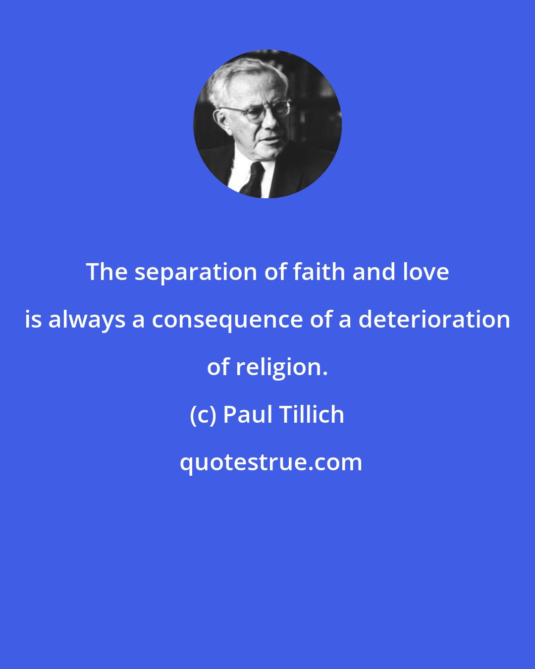 Paul Tillich: The separation of faith and love is always a consequence of a deterioration of religion.