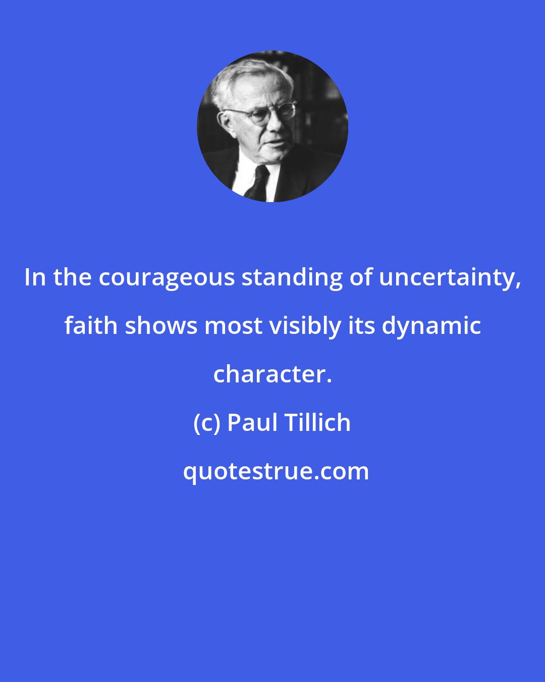 Paul Tillich: In the courageous standing of uncertainty, faith shows most visibly its dynamic character.