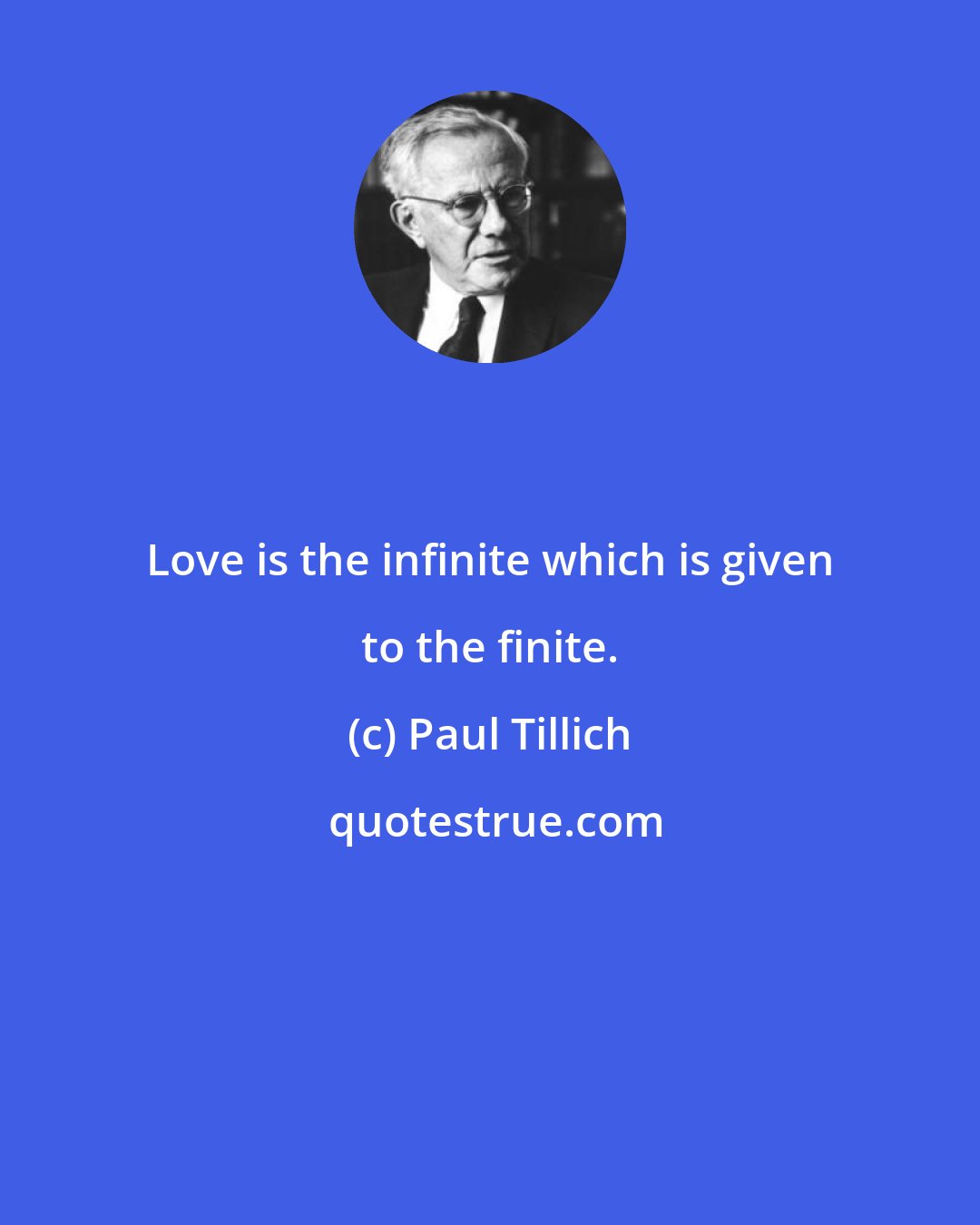 Paul Tillich: Love is the infinite which is given to the finite.