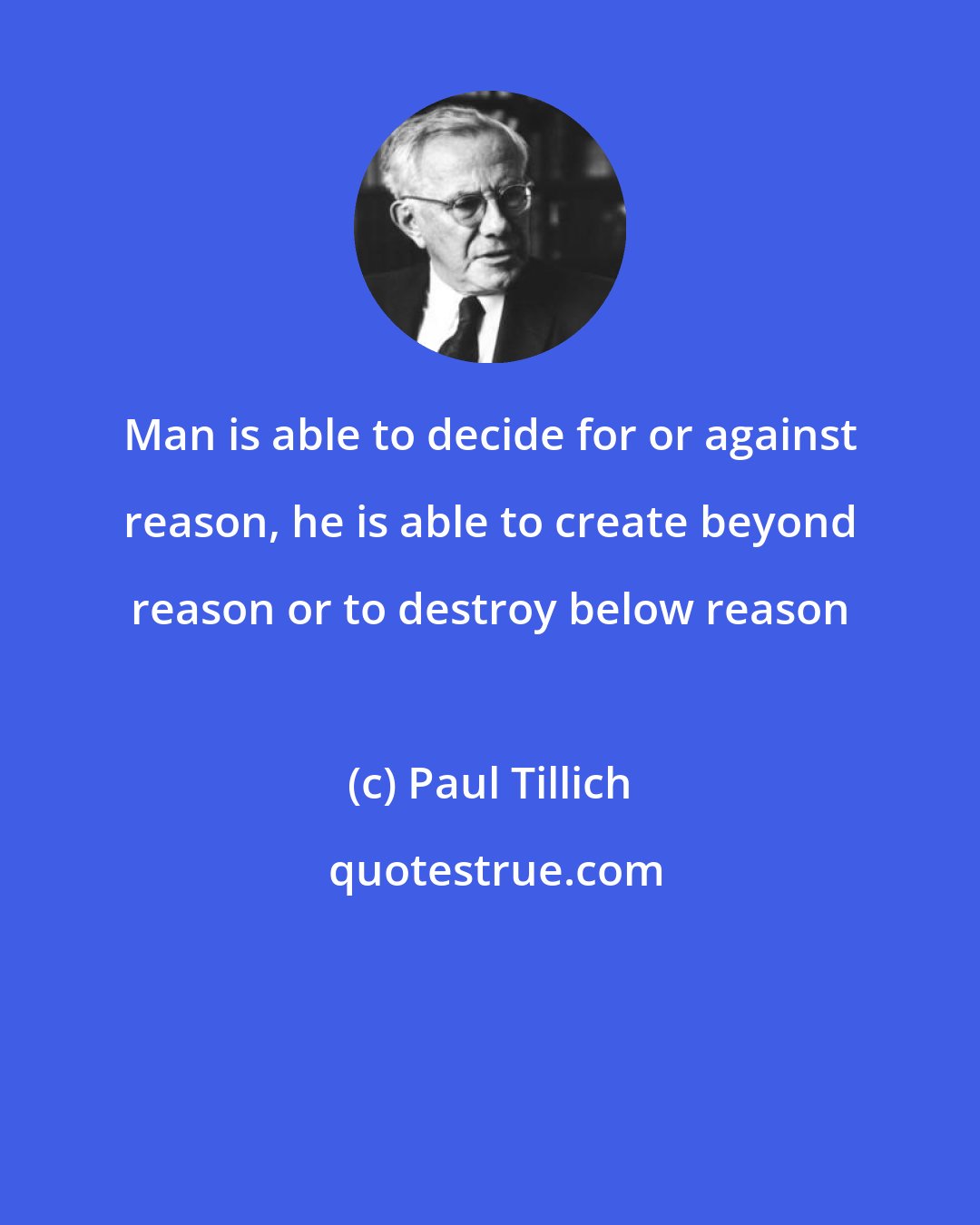 Paul Tillich: Man is able to decide for or against reason, he is able to create beyond reason or to destroy below reason