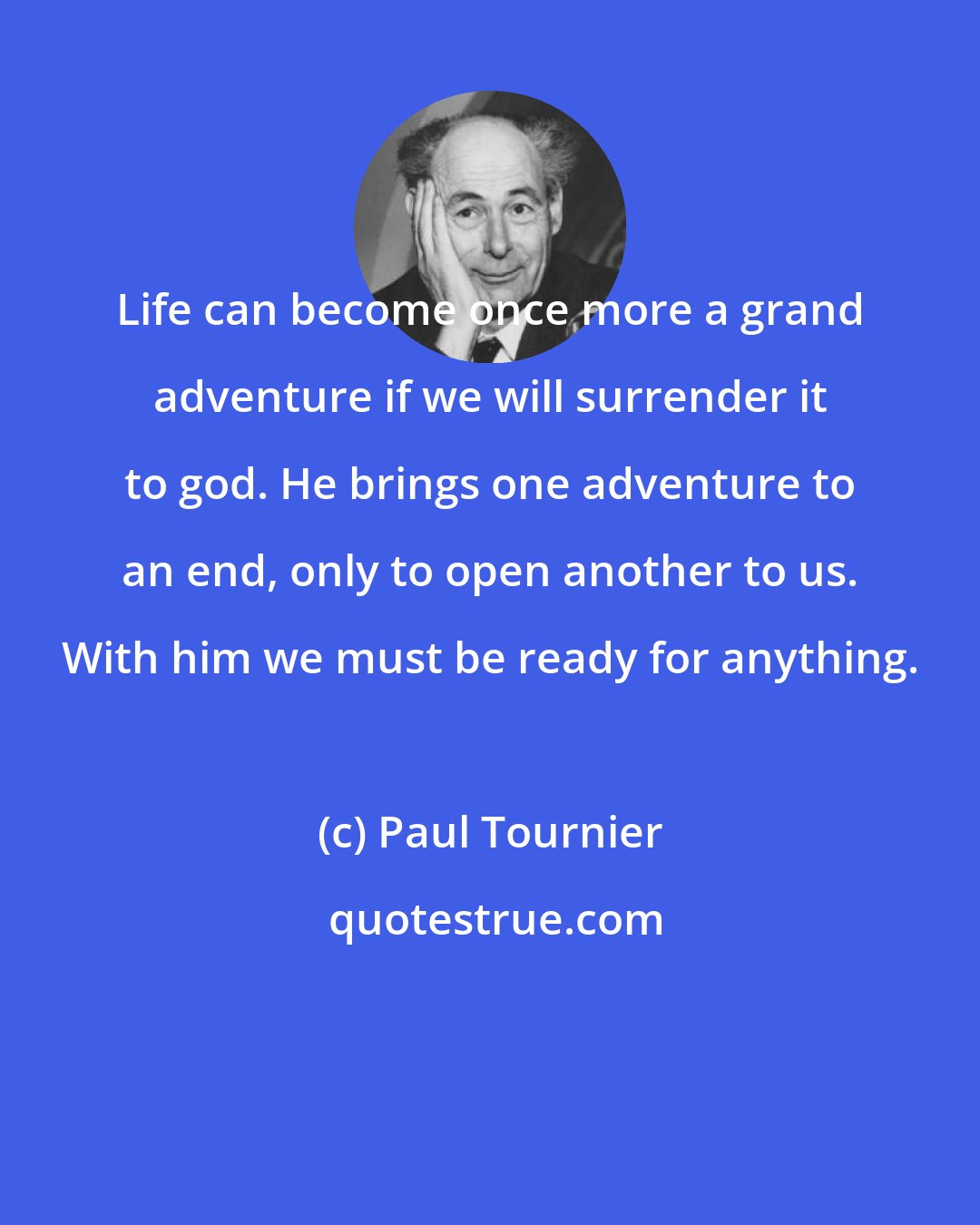 Paul Tournier: Life can become once more a grand adventure if we will surrender it to god. He brings one adventure to an end, only to open another to us. With him we must be ready for anything.