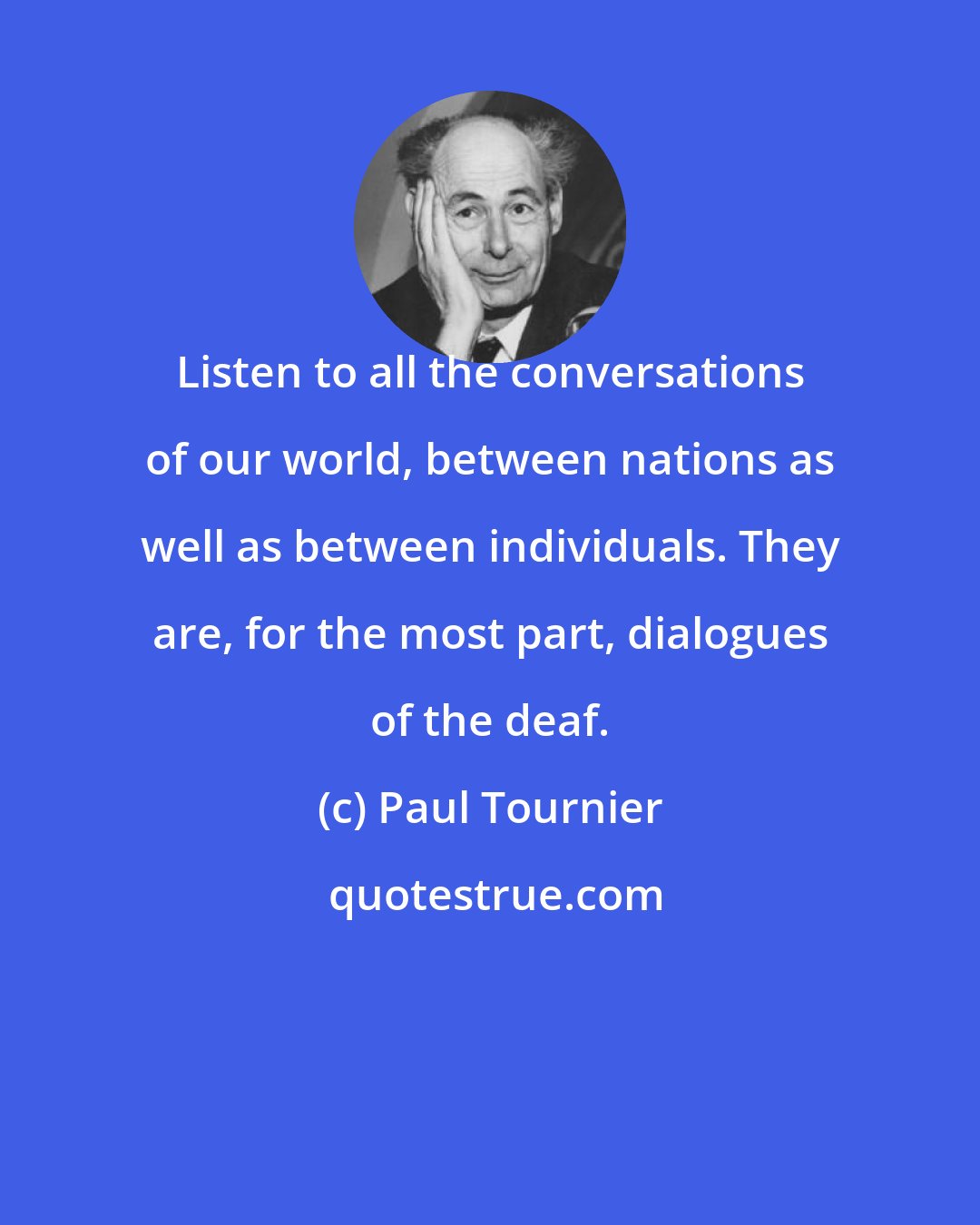 Paul Tournier: Listen to all the conversations of our world, between nations as well as between individuals. They are, for the most part, dialogues of the deaf.