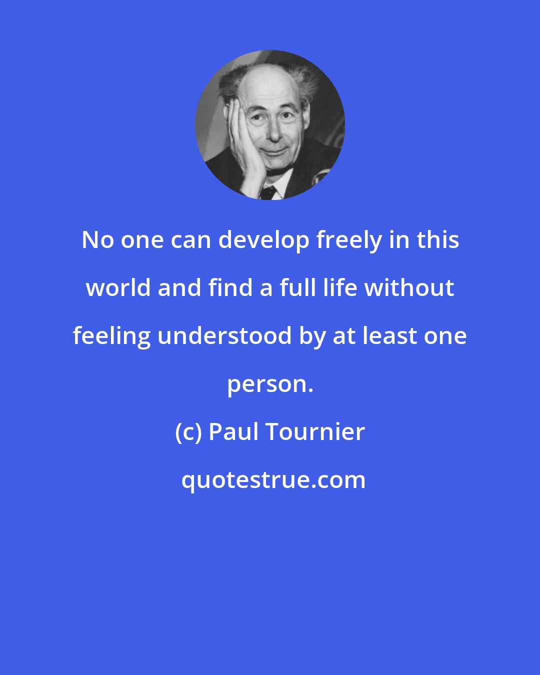 Paul Tournier: No one can develop freely in this world and find a full life without feeling understood by at least one person.