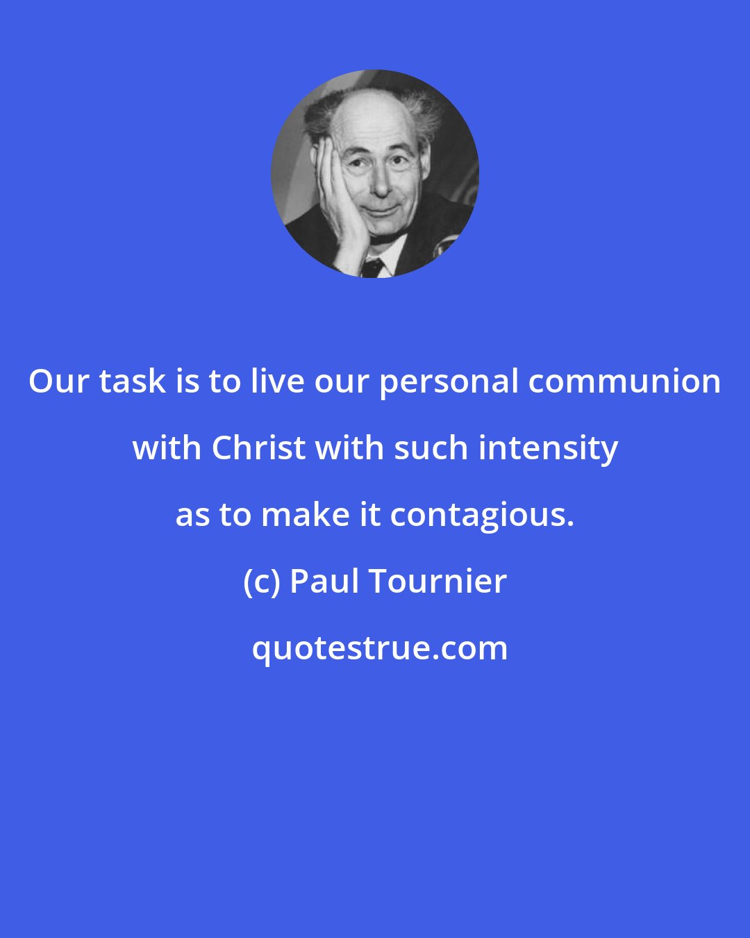 Paul Tournier: Our task is to live our personal communion with Christ with such intensity as to make it contagious.