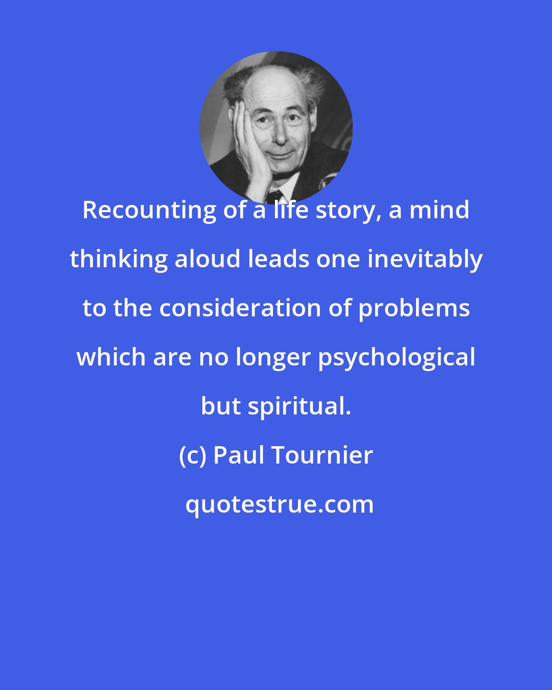 Paul Tournier: Recounting of a life story, a mind thinking aloud leads one inevitably to the consideration of problems which are no longer psychological but spiritual.