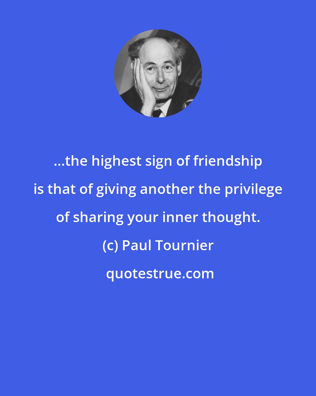 Paul Tournier: ...the highest sign of friendship is that of giving another the privilege of sharing your inner thought.