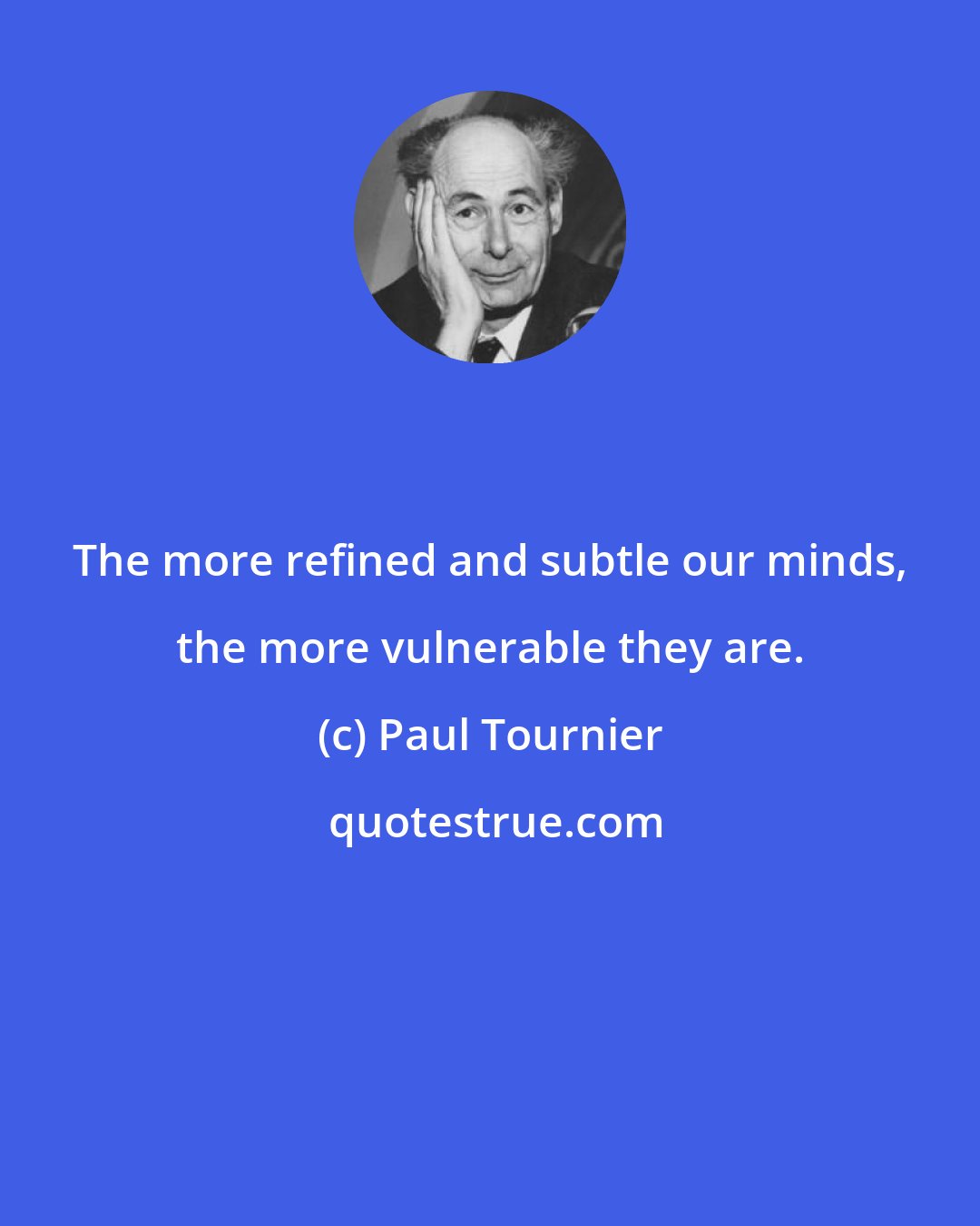 Paul Tournier: The more refined and subtle our minds, the more vulnerable they are.