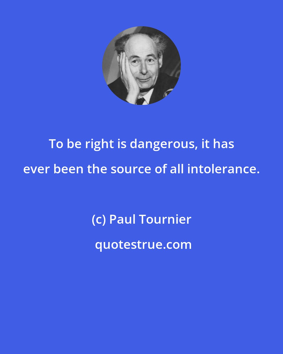 Paul Tournier: To be right is dangerous, it has ever been the source of all intolerance.