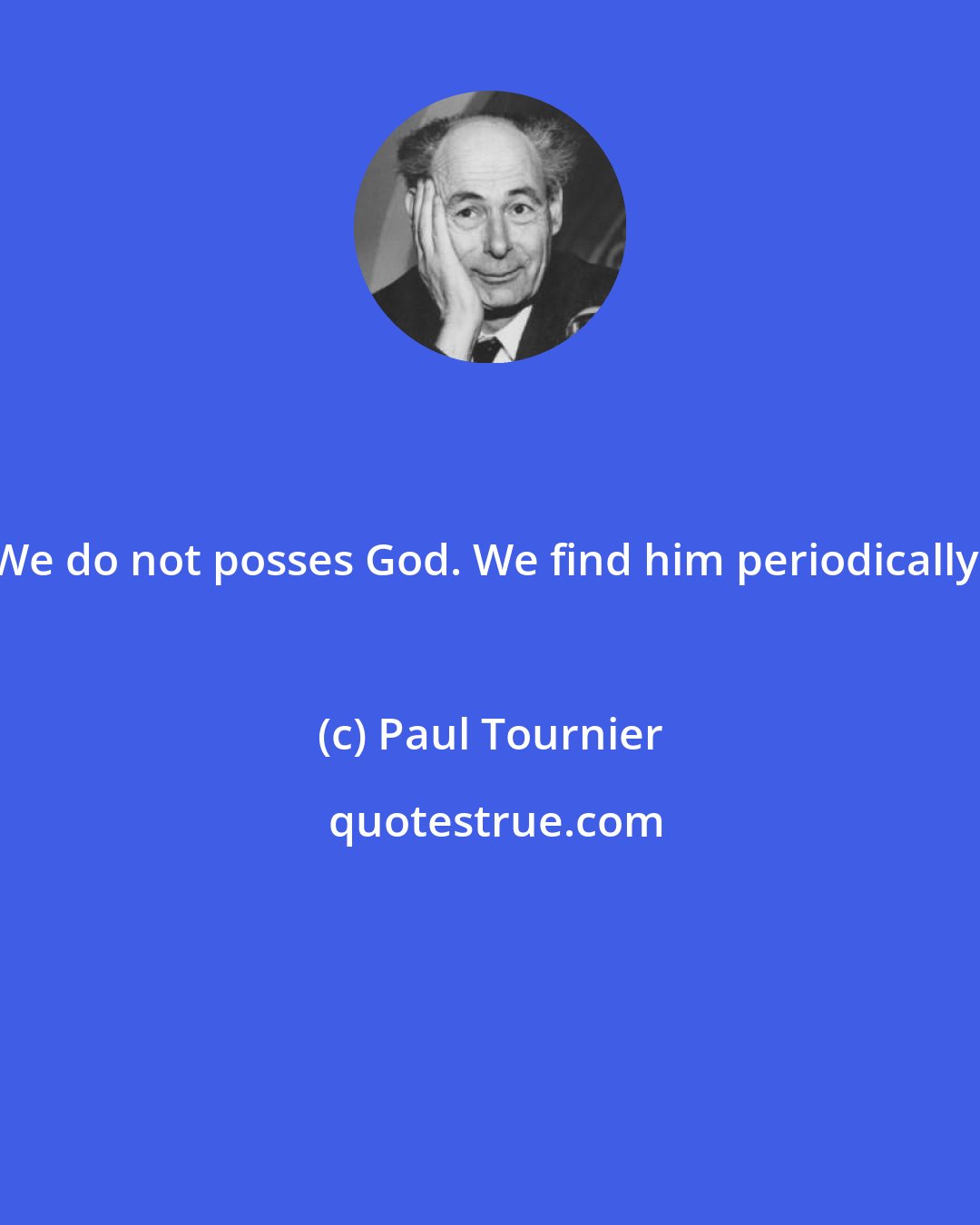 Paul Tournier: We do not posses God. We find him periodically.