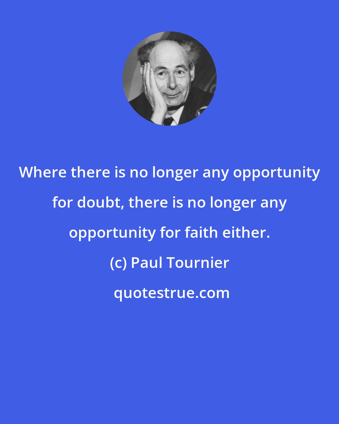 Paul Tournier: Where there is no longer any opportunity for doubt, there is no longer any opportunity for faith either.