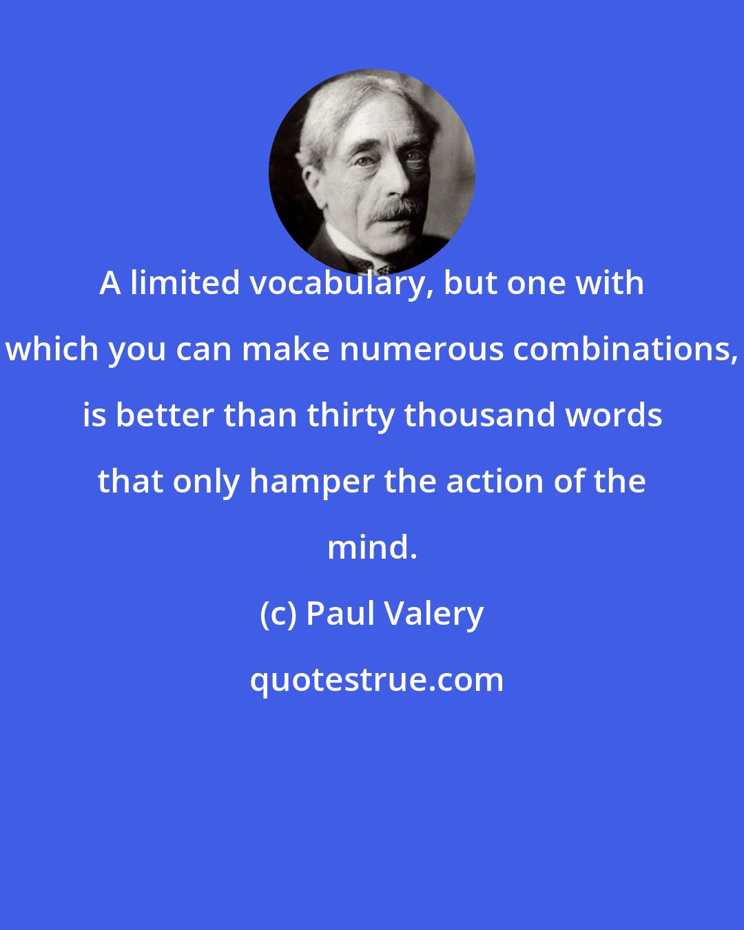 Paul Valery: A limited vocabulary, but one with which you can make numerous combinations, is better than thirty thousand words that only hamper the action of the mind.