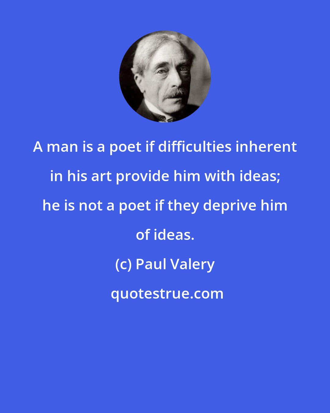 Paul Valery: A man is a poet if difficulties inherent in his art provide him with ideas; he is not a poet if they deprive him of ideas.