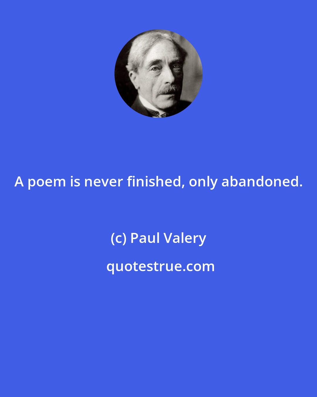 Paul Valery: A poem is never finished, only abandoned.