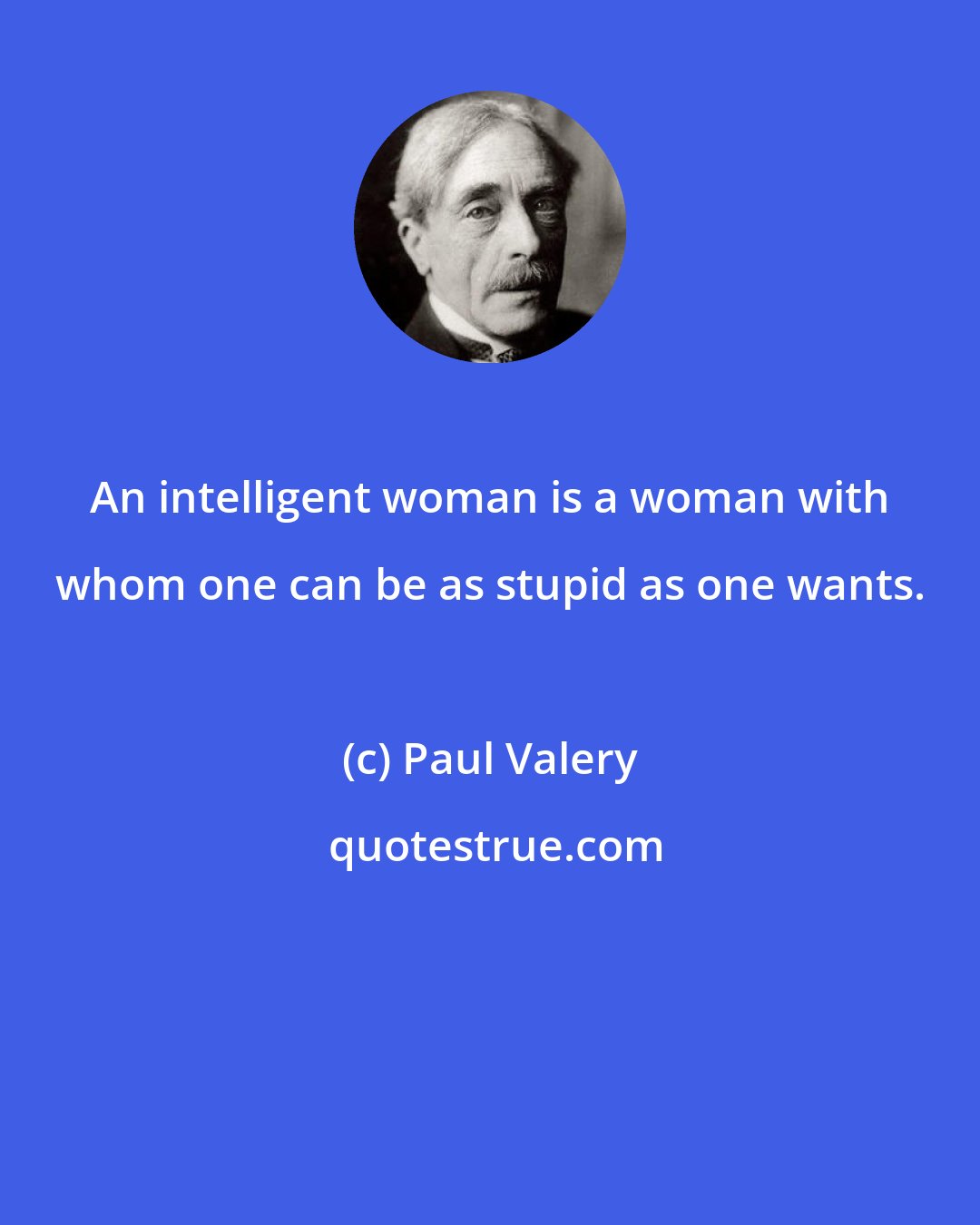 Paul Valery: An intelligent woman is a woman with whom one can be as stupid as one wants.