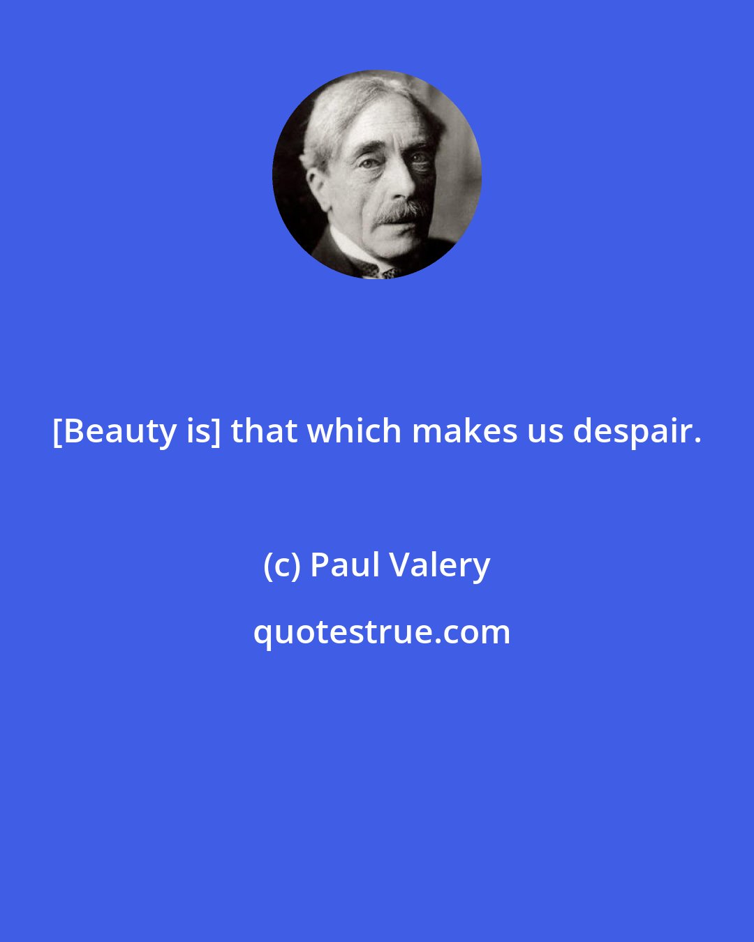 Paul Valery: [Beauty is] that which makes us despair.