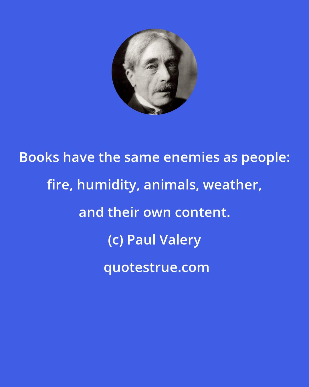 Paul Valery: Books have the same enemies as people: fire, humidity, animals, weather, and their own content.