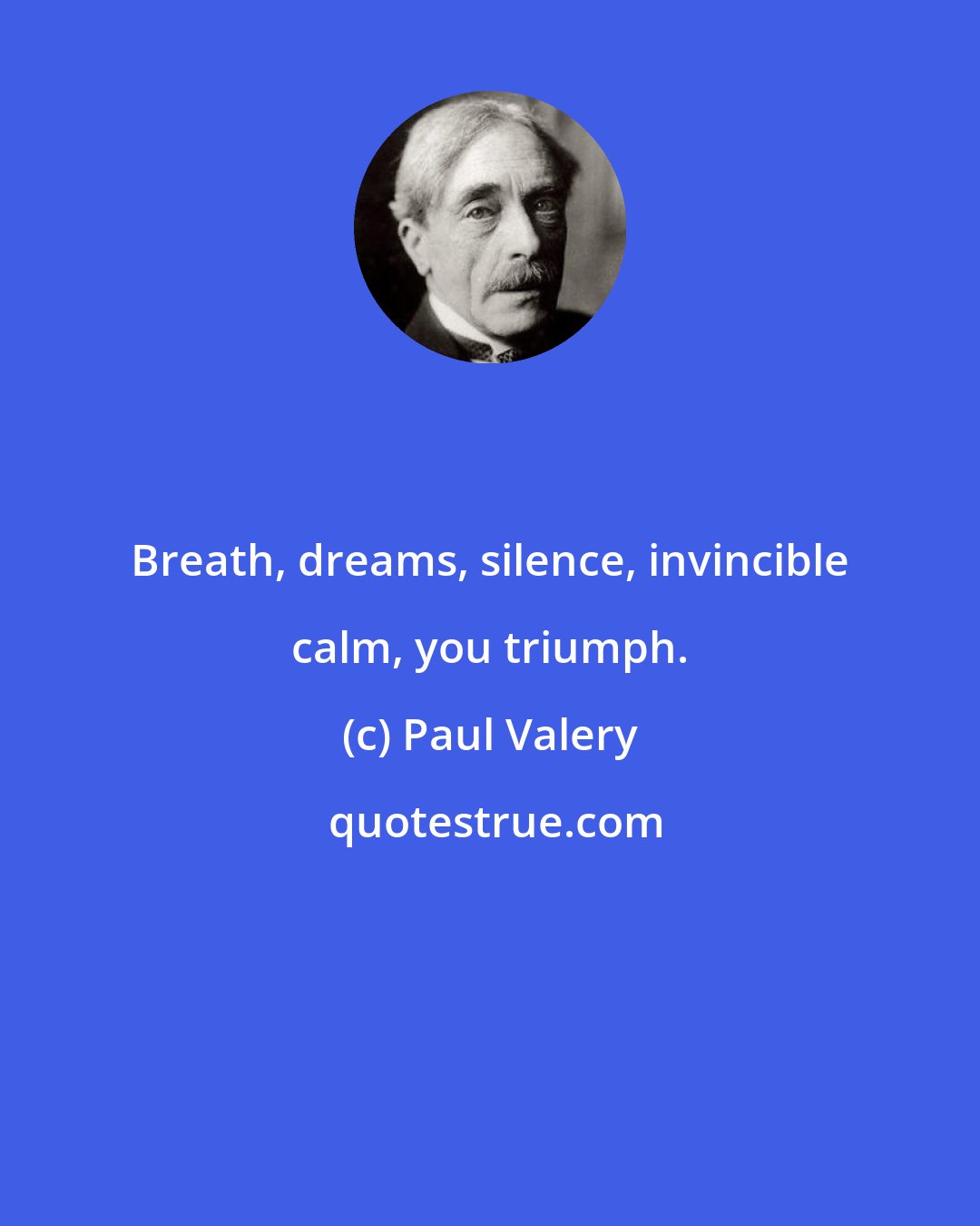 Paul Valery: Breath, dreams, silence, invincible calm, you triumph.