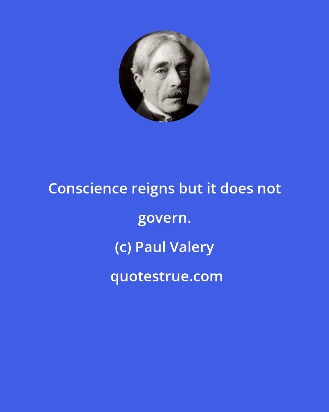 Paul Valery: Conscience reigns but it does not govern.