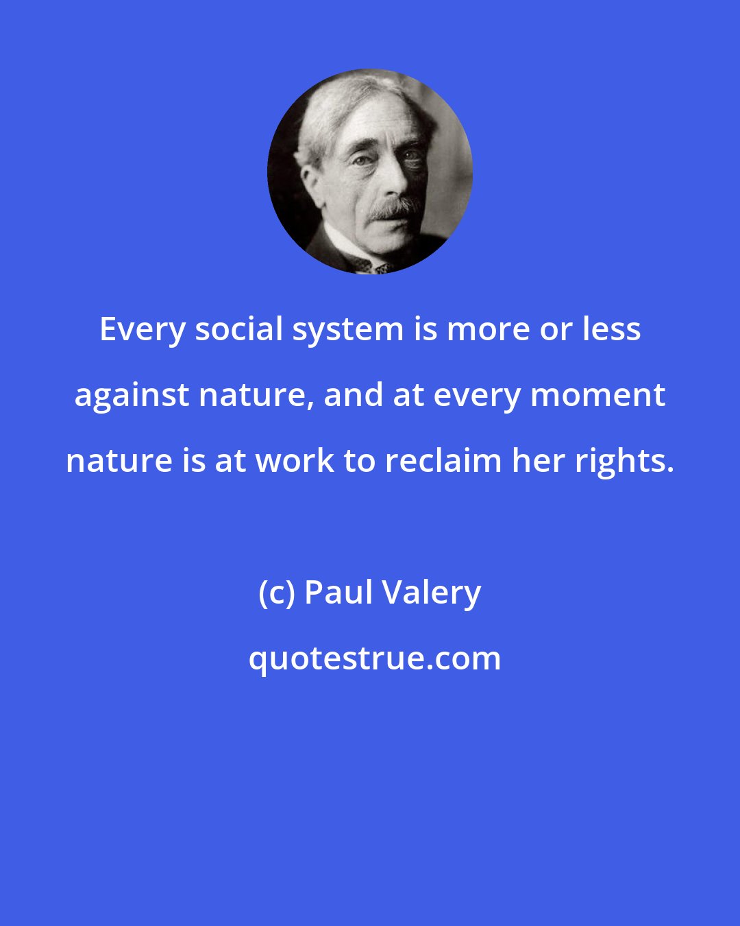 Paul Valery: Every social system is more or less against nature, and at every moment nature is at work to reclaim her rights.