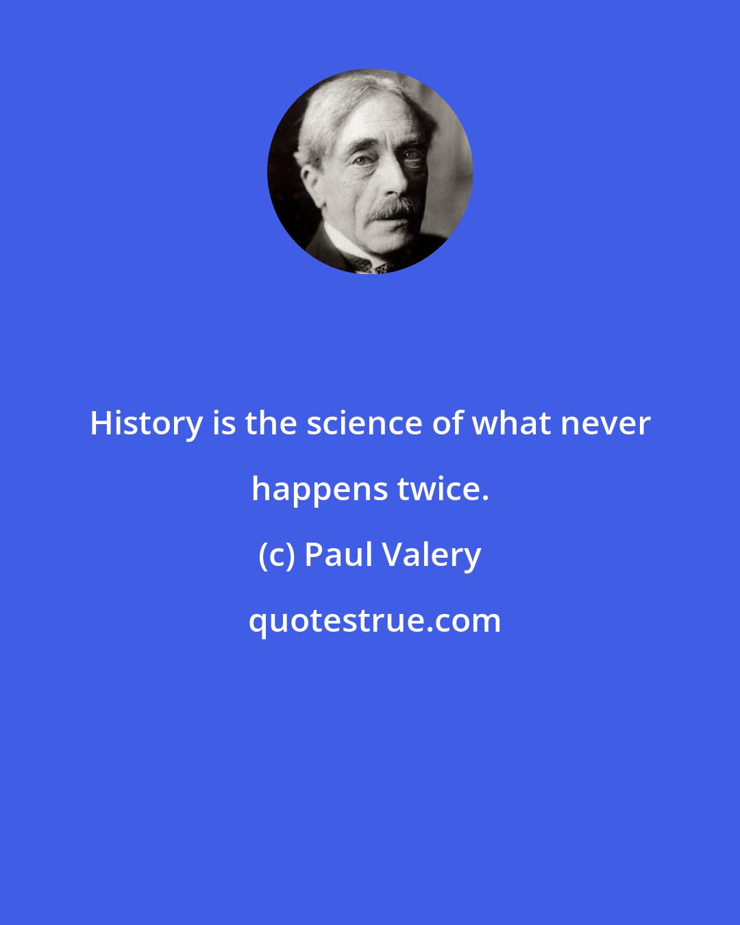 Paul Valery: History is the science of what never happens twice.