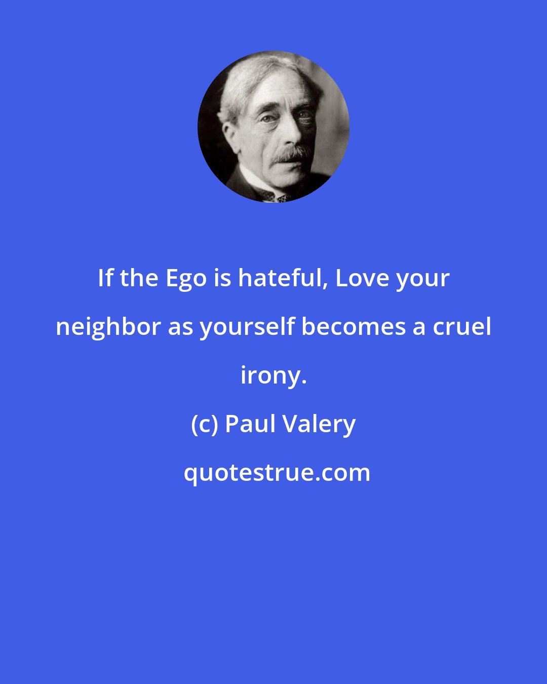 Paul Valery: If the Ego is hateful, Love your neighbor as yourself becomes a cruel irony.