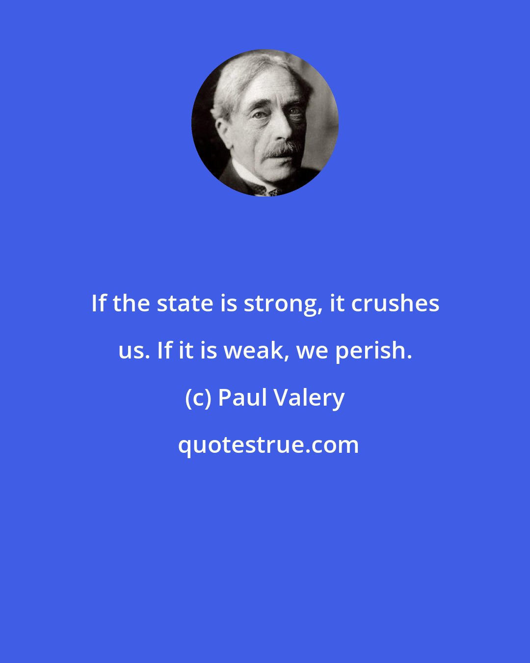 Paul Valery: If the state is strong, it crushes us. If it is weak, we perish.