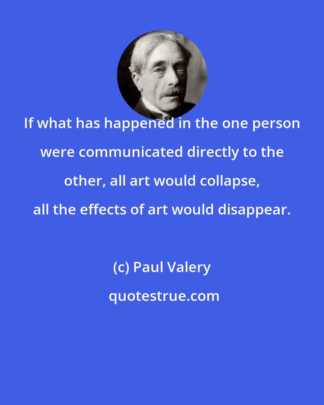 Paul Valery: If what has happened in the one person were communicated directly to the other, all art would collapse, all the effects of art would disappear.