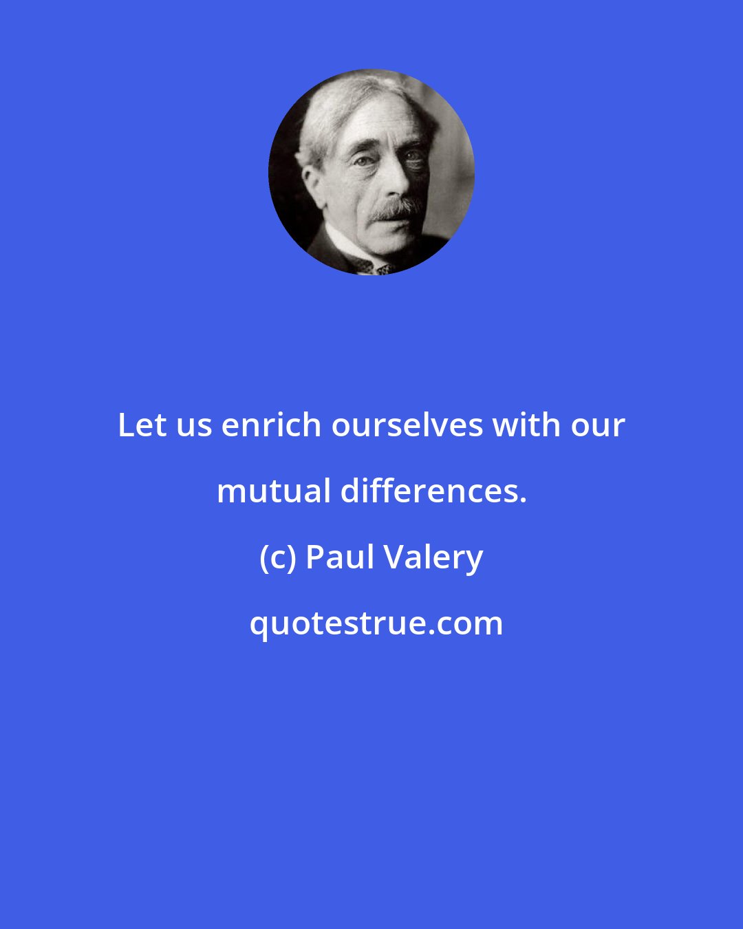 Paul Valery: Let us enrich ourselves with our mutual differences.