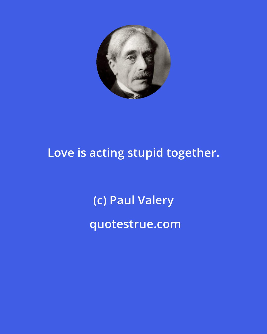 Paul Valery: Love is acting stupid together.