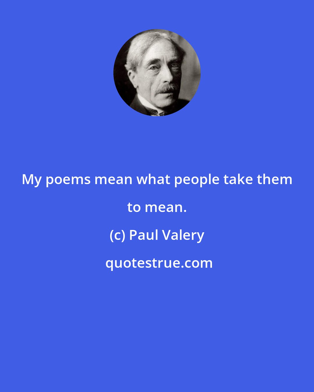 Paul Valery: My poems mean what people take them to mean.