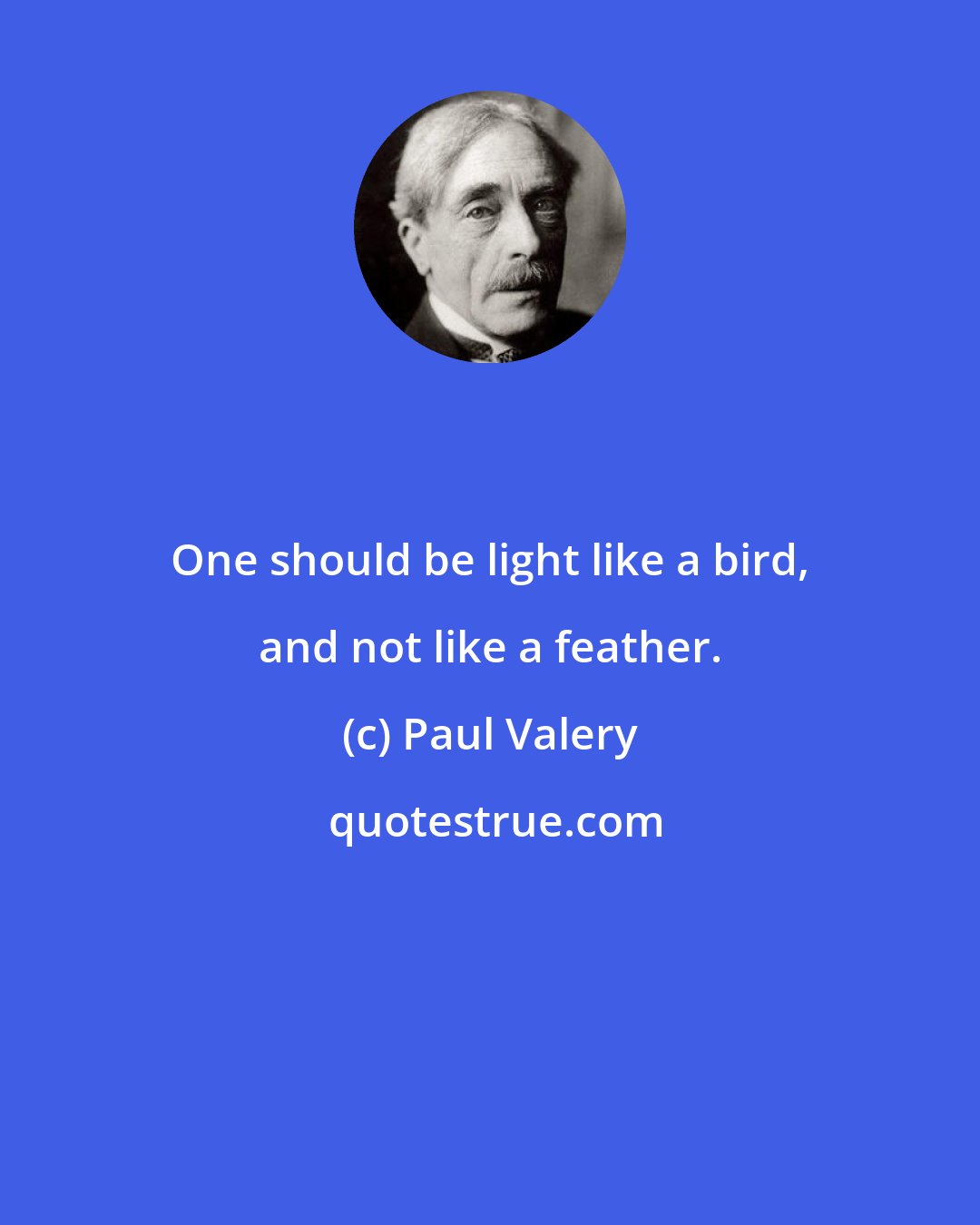 Paul Valery: One should be light like a bird, and not like a feather.