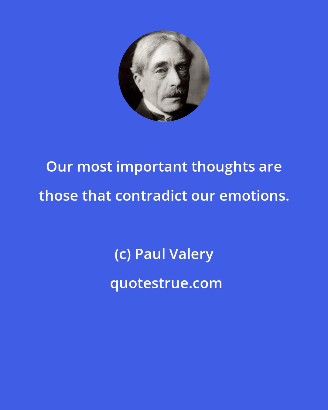 Paul Valery: Our most important thoughts are those that contradict our emotions.