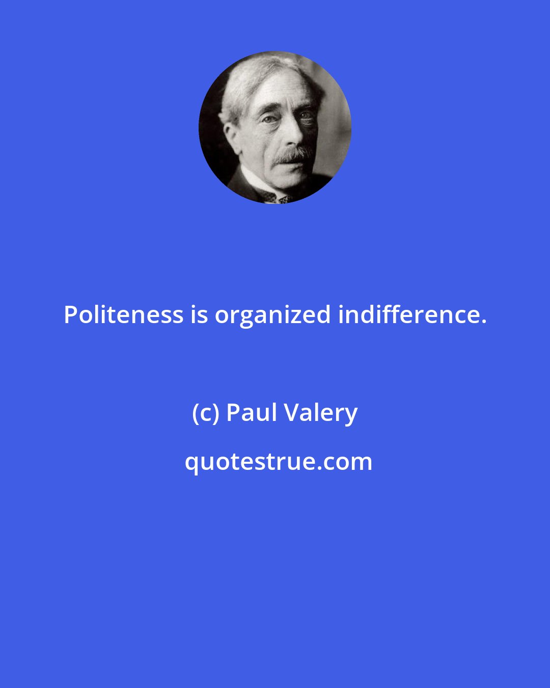 Paul Valery: Politeness is organized indifference.