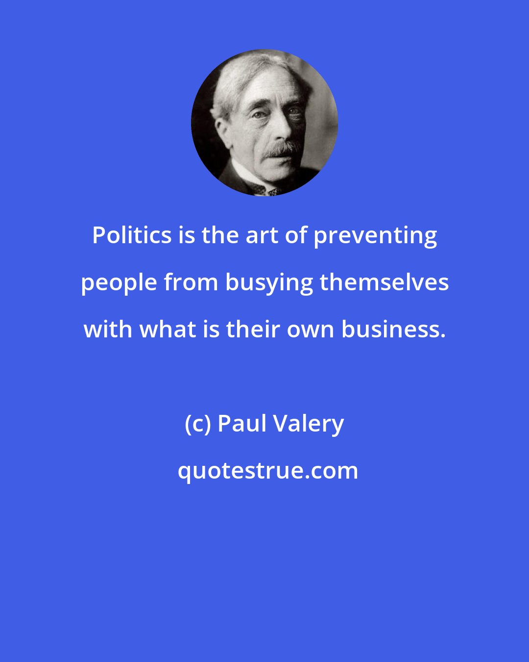 Paul Valery: Politics is the art of preventing people from busying themselves with what is their own business.