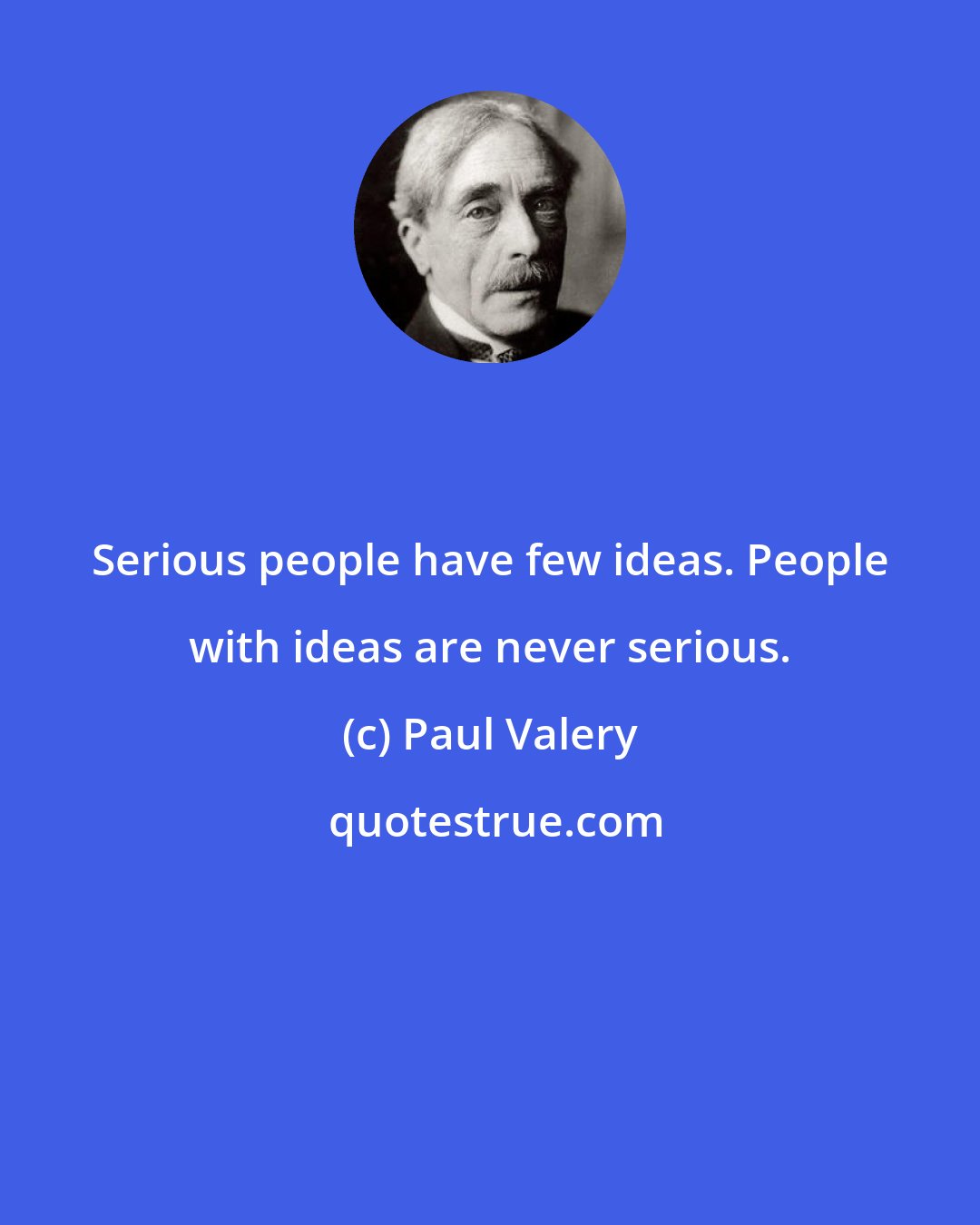 Paul Valery: Serious people have few ideas. People with ideas are never serious.