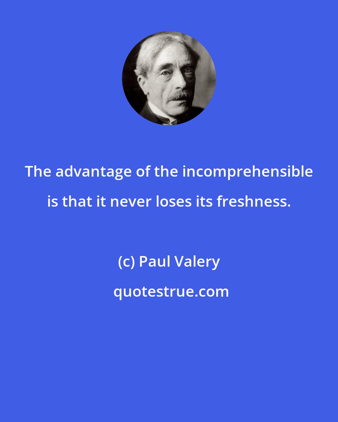 Paul Valery: The advantage of the incomprehensible is that it never loses its freshness.