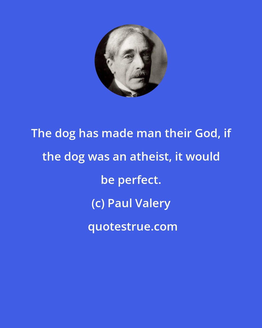 Paul Valery: The dog has made man their God, if the dog was an atheist, it would be perfect.