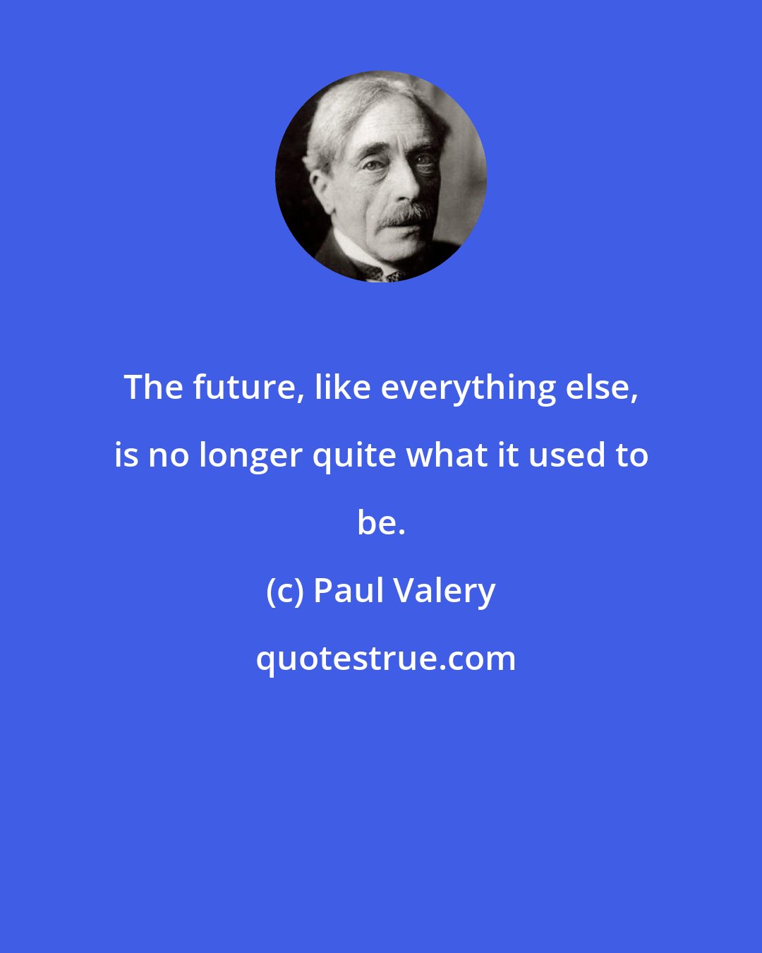 Paul Valery: The future, like everything else, is no longer quite what it used to be.