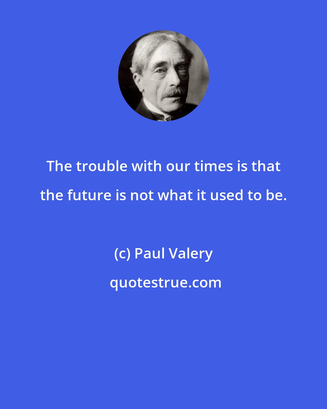 Paul Valery: The trouble with our times is that the future is not what it used to be.