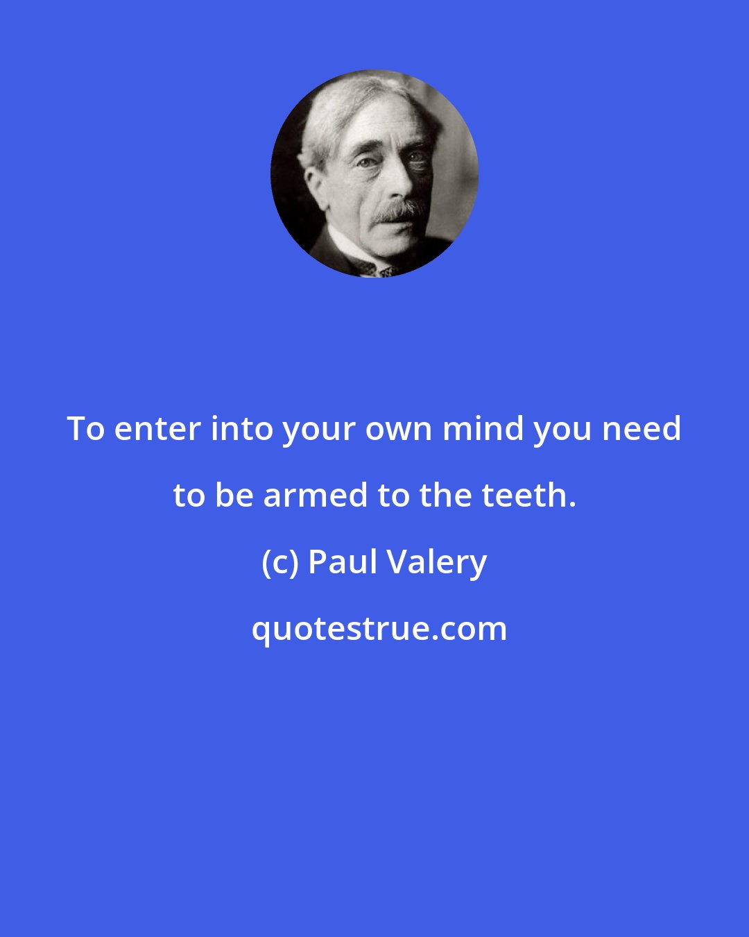 Paul Valery: To enter into your own mind you need to be armed to the teeth.