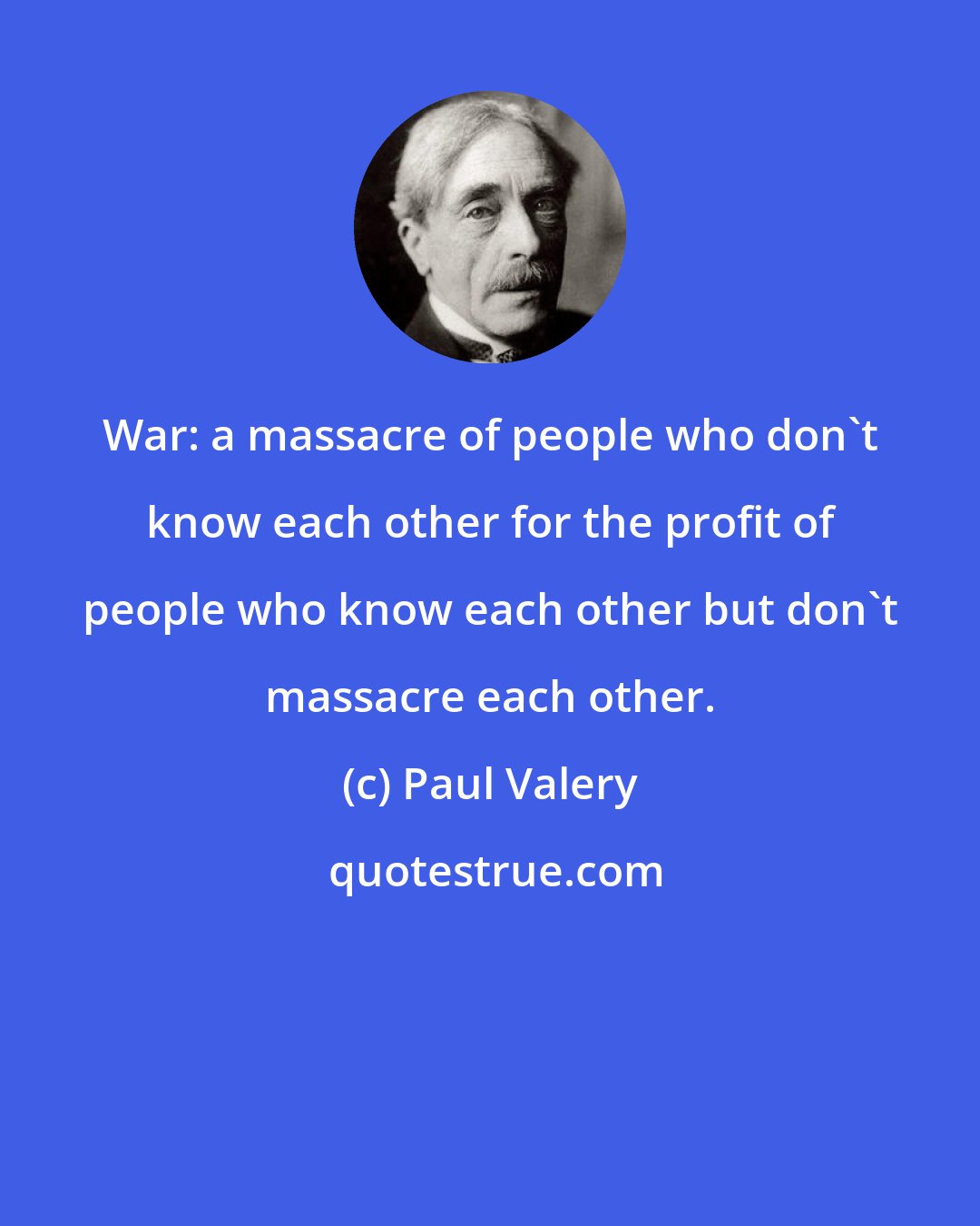 Paul Valery: War: a massacre of people who don't know each other for the profit of people who know each other but don't massacre each other.