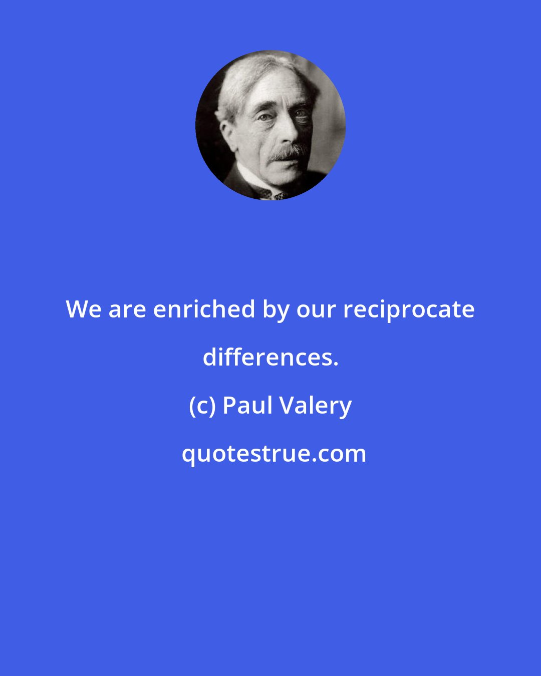 Paul Valery: We are enriched by our reciprocate differences.