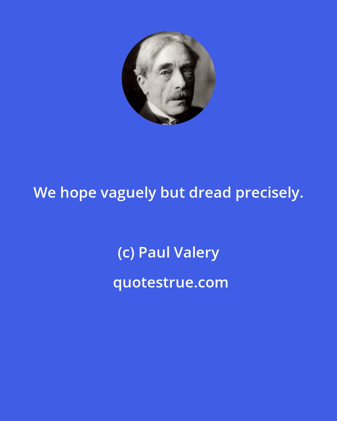 Paul Valery: We hope vaguely but dread precisely.