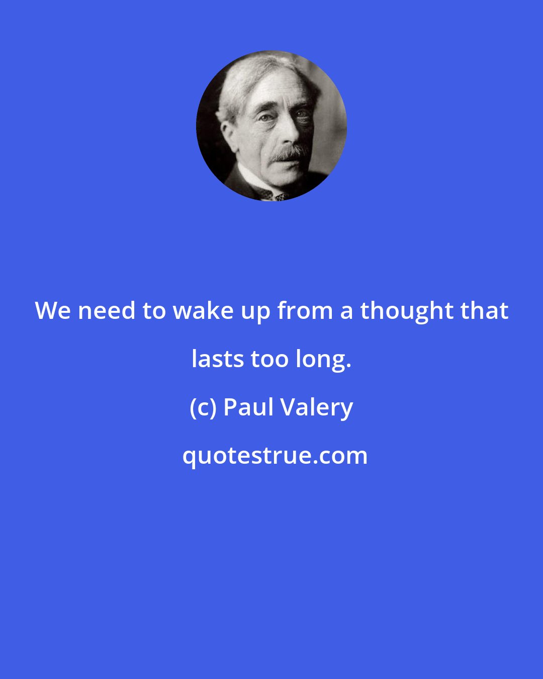 Paul Valery: We need to wake up from a thought that lasts too long.