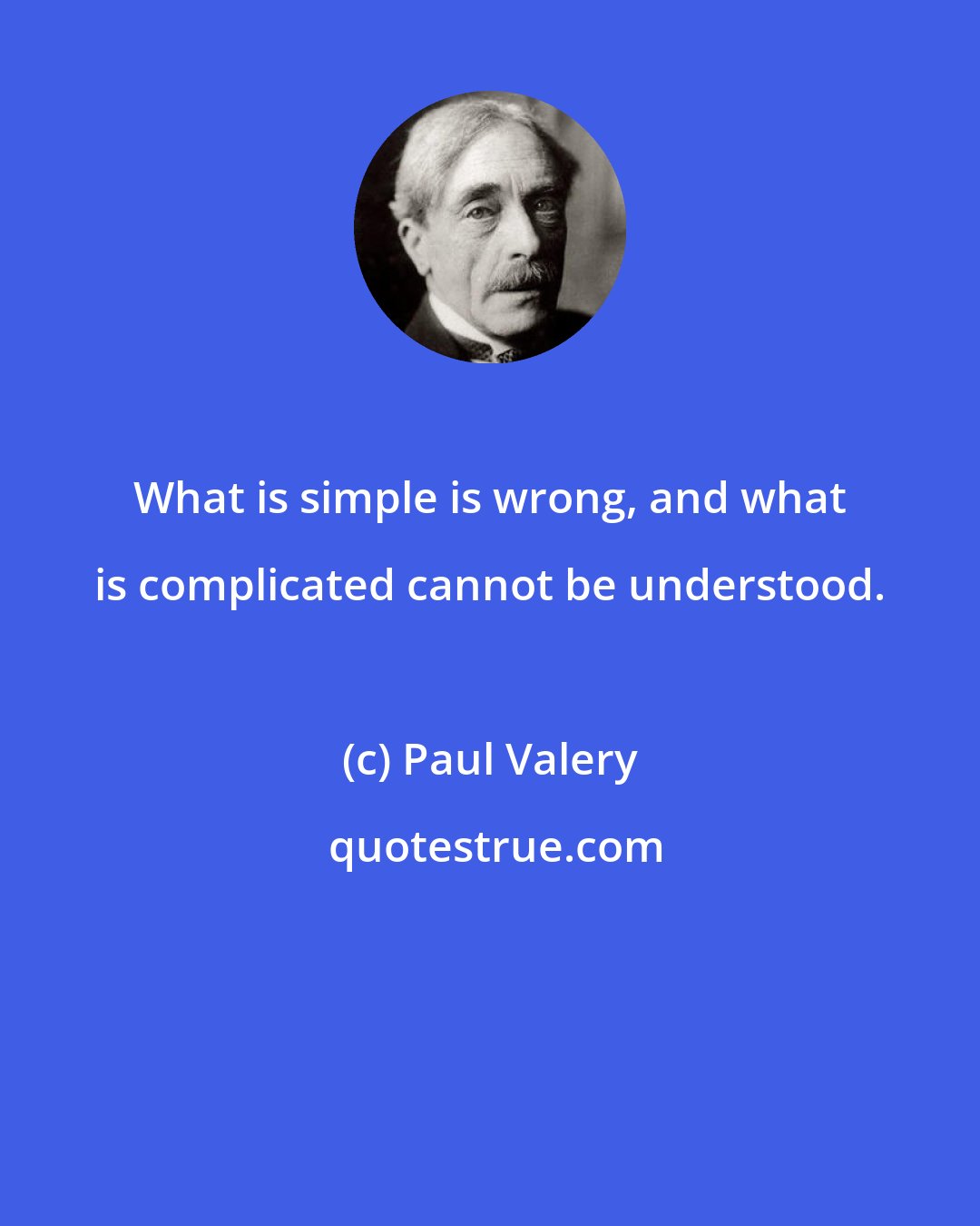 Paul Valery: What is simple is wrong, and what is complicated cannot be understood.