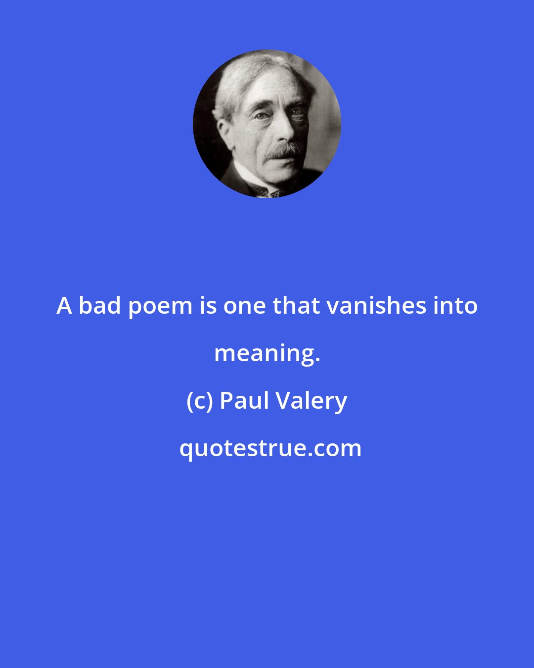 Paul Valery: A bad poem is one that vanishes into meaning.