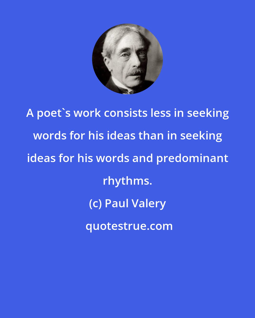 Paul Valery: A poet's work consists less in seeking words for his ideas than in seeking ideas for his words and predominant rhythms.