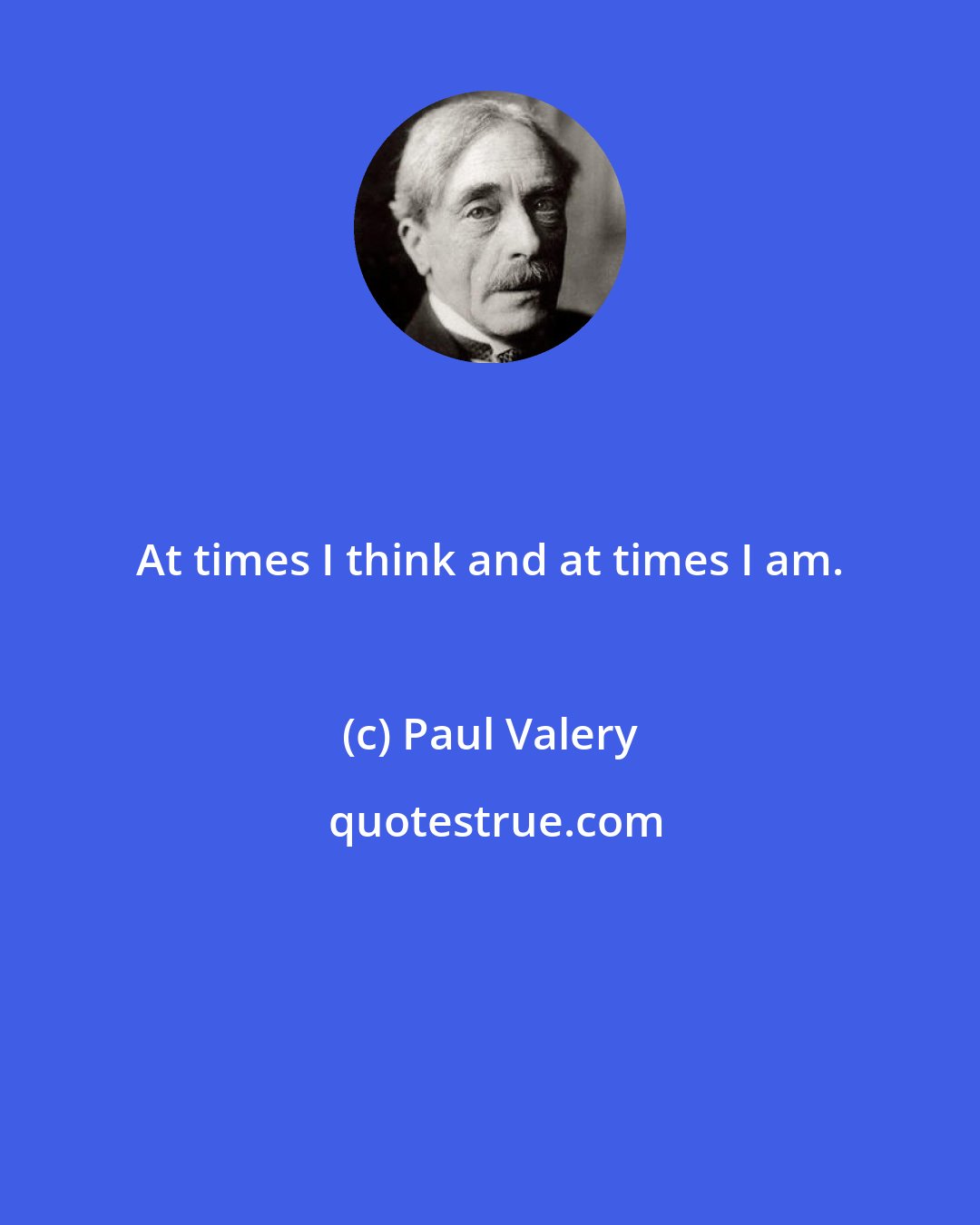 Paul Valery: At times I think and at times I am.