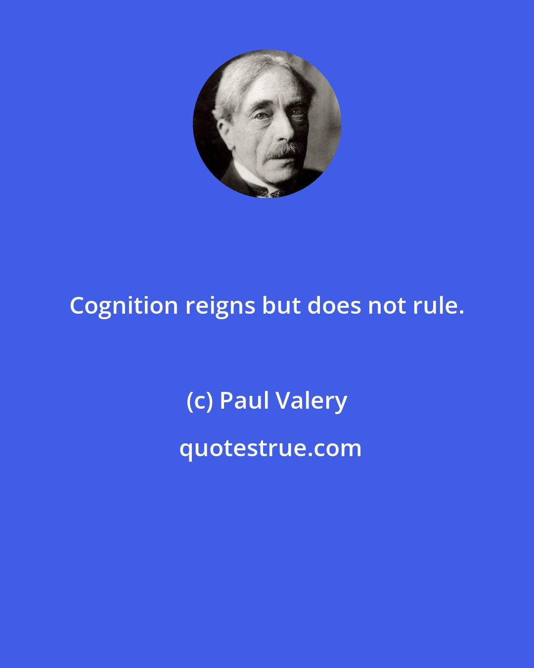 Paul Valery: Cognition reigns but does not rule.