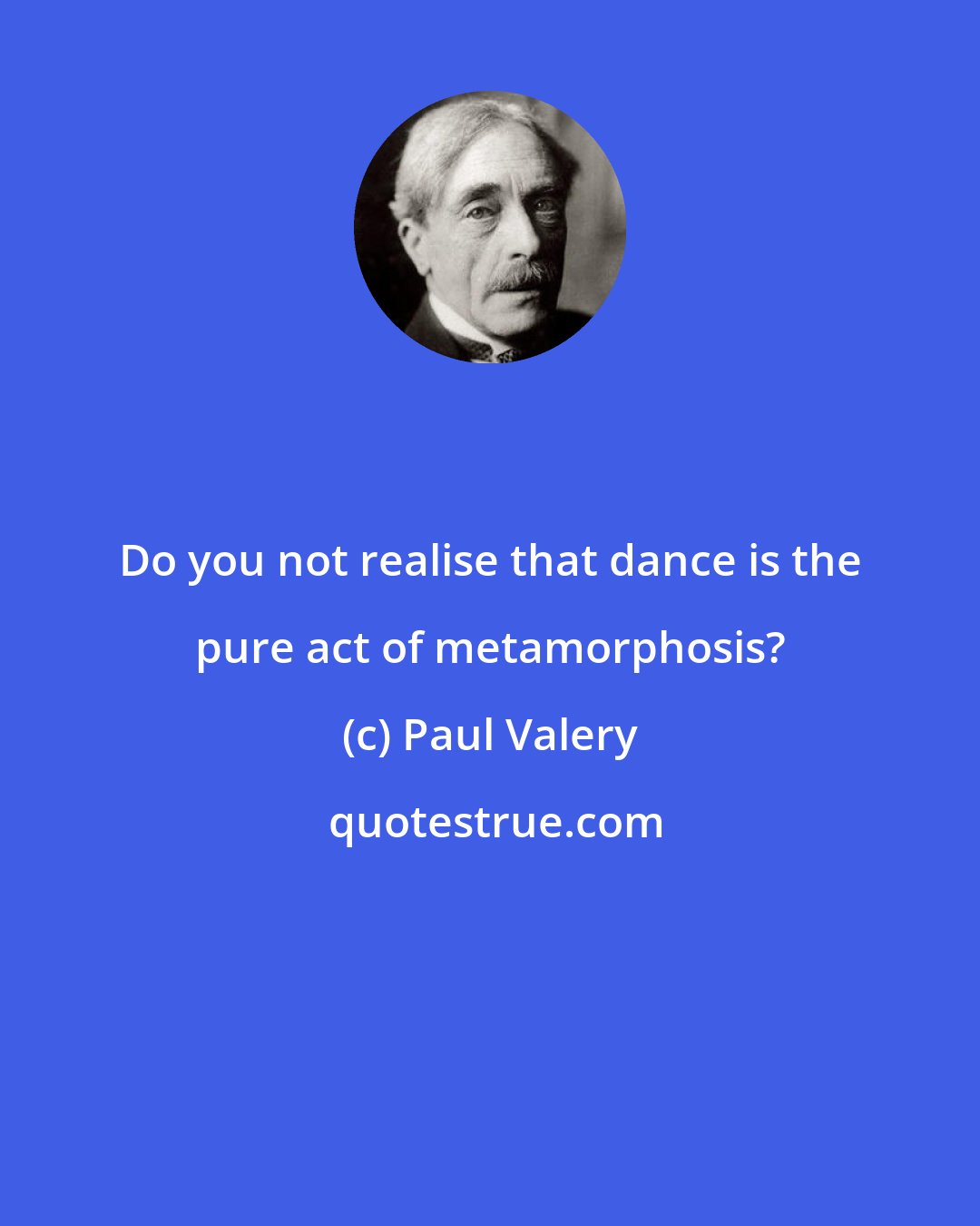 Paul Valery: Do you not realise that dance is the pure act of metamorphosis?